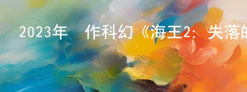 陳若峰發布2023年動作科幻《海王2：失落的王國》BD中英雙字迅雷下載_深夜電影